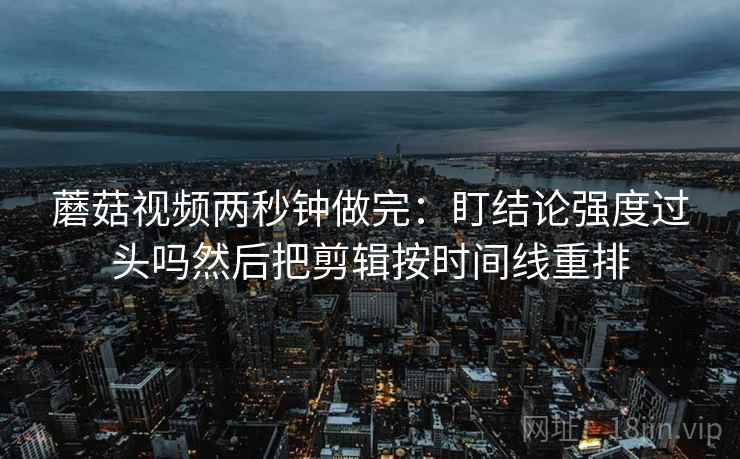 蘑菇视频两秒钟做完：盯结论强度过头吗然后把剪辑按时间线重排