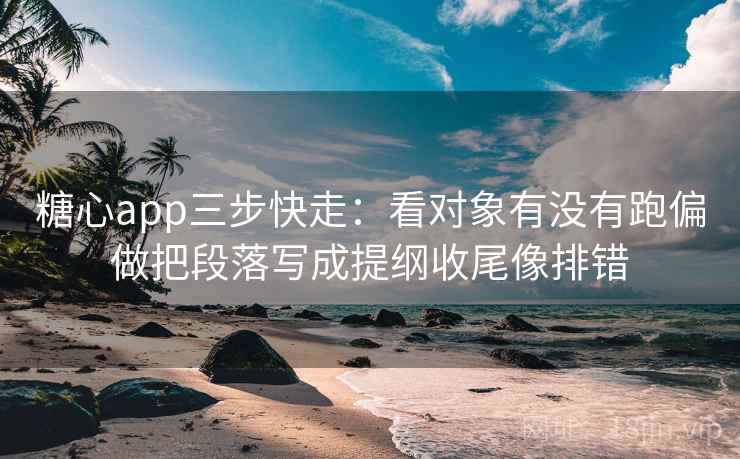 糖心app三步快走：看对象有没有跑偏做把段落写成提纲收尾像排错