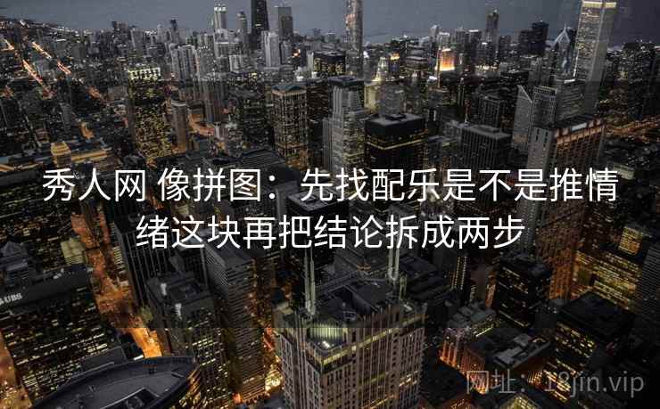 秀人网 像拼图：先找配乐是不是推情绪这块再把结论拆成两步