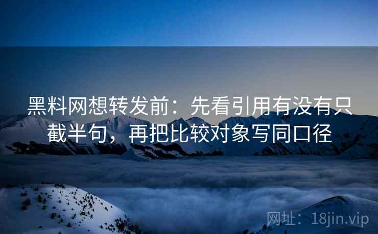 黑料网想转发前：先看引用有没有只截半句，再把比较对象写同口径