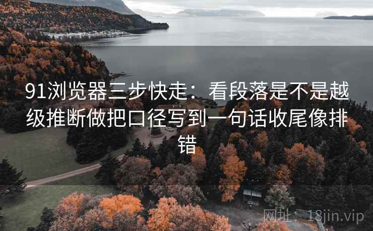 91浏览器三步快走：看段落是不是越级推断做把口径写到一句话收尾像排错