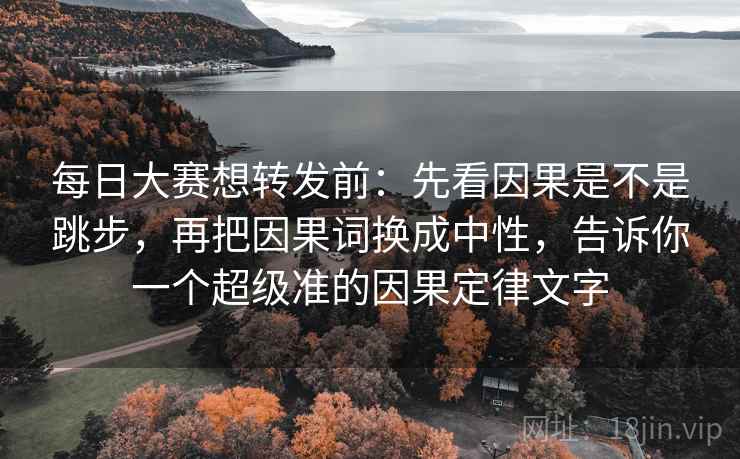 每日大赛想转发前：先看因果是不是跳步，再把因果词换成中性，告诉你一个超级准的因果定律文字