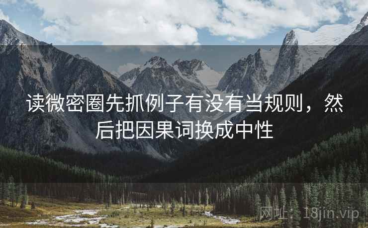 读微密圈先抓例子有没有当规则，然后把因果词换成中性