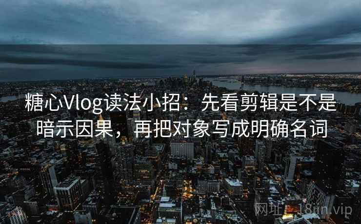 <strong>糖心</strong>Vlog读法小招：先看剪辑是不是暗示因果，再把对象写成明确名词