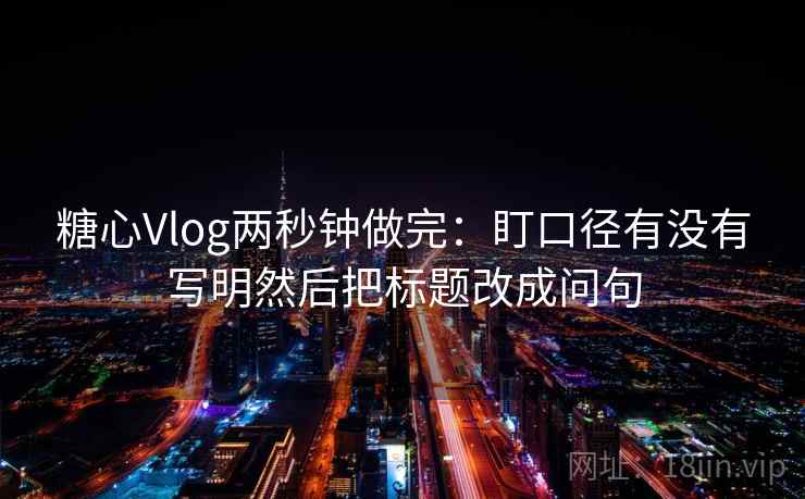 <strong>糖心</strong>Vlog两秒钟做完：盯口径有没有写明然后把标题改成问句