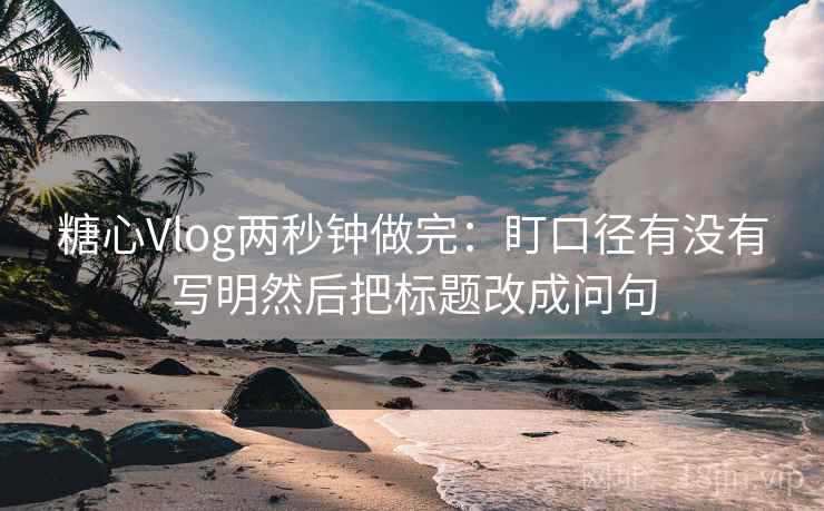 糖心Vlog两秒钟做完：盯口径有没有写明然后把标题改成问句
