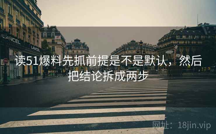 读51爆料先抓前提是不是默认，然后把结论拆成两步