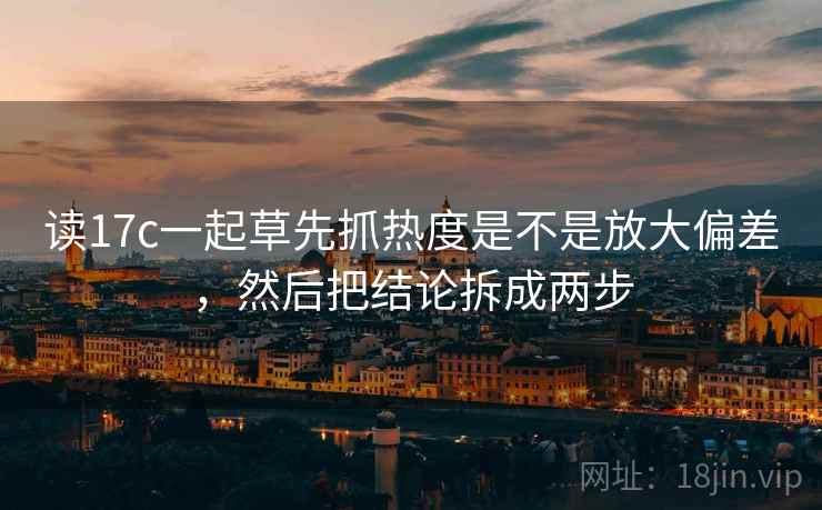 读17c一起草先抓热度是不是放大偏差，然后把结论拆成两步