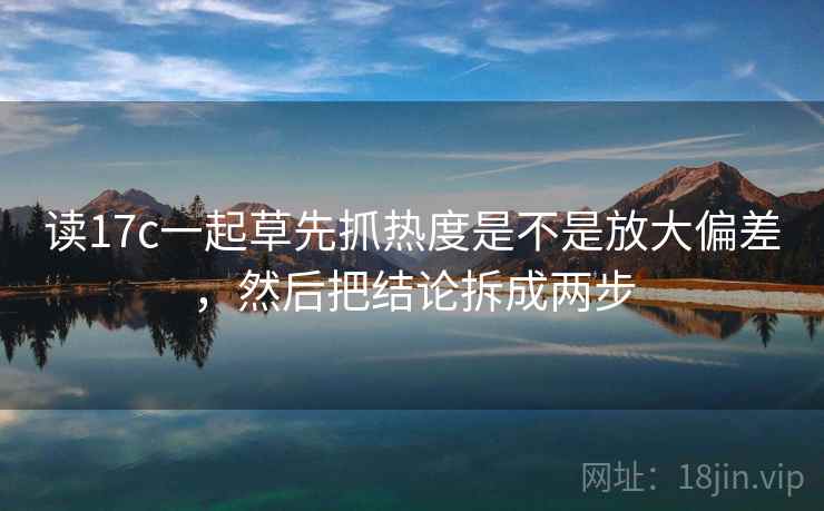 读17c一起草先抓热度是不是放大偏差，然后把结论拆成两步