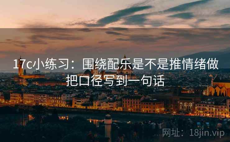 17c小练习：围绕配乐是不是推情绪做把口径写到一句话