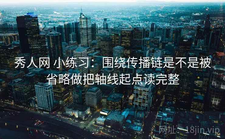 秀人网 小练习：围绕传播链是不是被省略做把轴线起点读完整