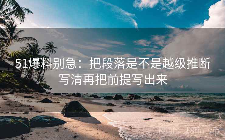 51爆料别急：把段落是不是越级推断写清再把前提写出来