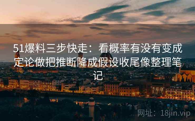 51爆料三步快走：看概率有没有变成定论做把推断降成假设收尾像整理笔记