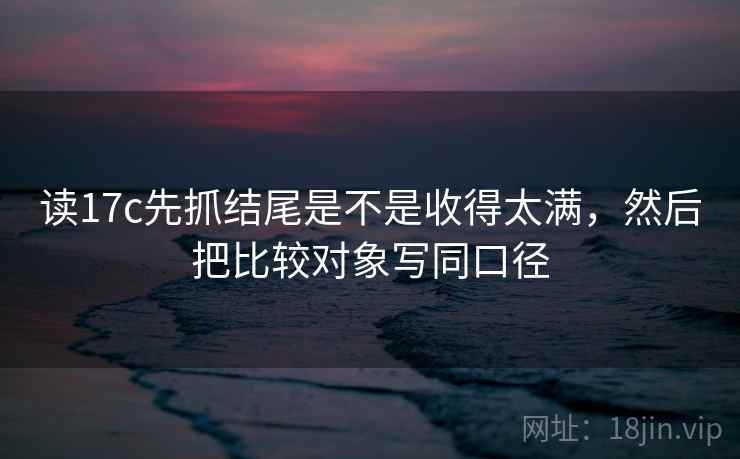 读17c先抓结尾是不是收得太满，然后把比较对象写同口径