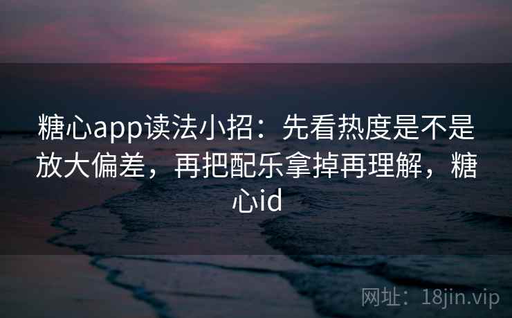 <strong>糖心</strong>app读法小招：先看热度是不是放大偏差，再把配乐拿掉再理解，<strong>糖心</strong>id