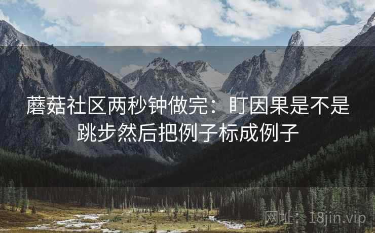 蘑菇社区两秒钟做完：盯因果是不是跳步然后把例子标成例子