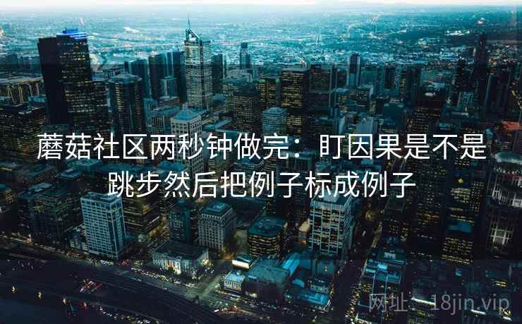蘑菇社区两秒钟做完：盯因果是不是跳步然后把例子标成例子