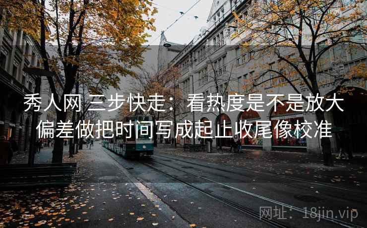 秀人网 三步快走：看热度是不是放大偏差做把时间写成起止收尾像校准