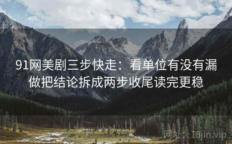 91网美剧三步快走：看单位有没有漏做把结论拆成两步收尾读完更稳