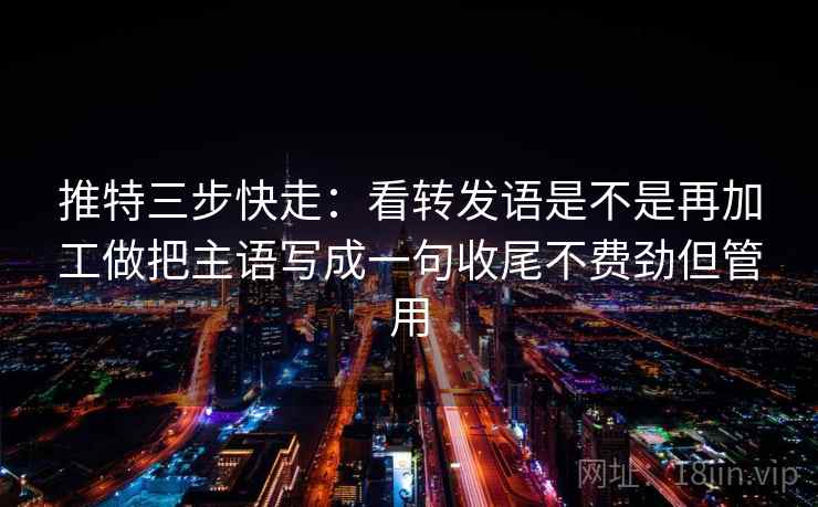 推特三步快走：看转发语是不是再加工做把主语写成一句收尾不费劲但管用
