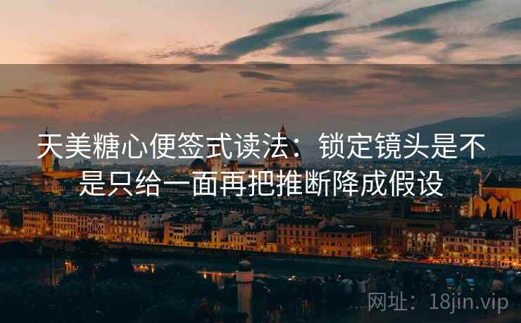 天美糖心便签式读法：锁定镜头是不是只给一面再把推断降成假设