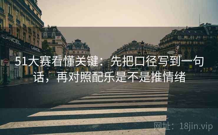 51大赛看懂关键：先把口径写到一句话，再对照配乐是不是推情绪