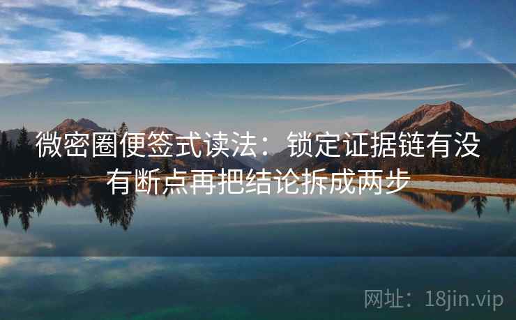 微密圈便签式读法：锁定证据链有没有断点再把结论拆成两步