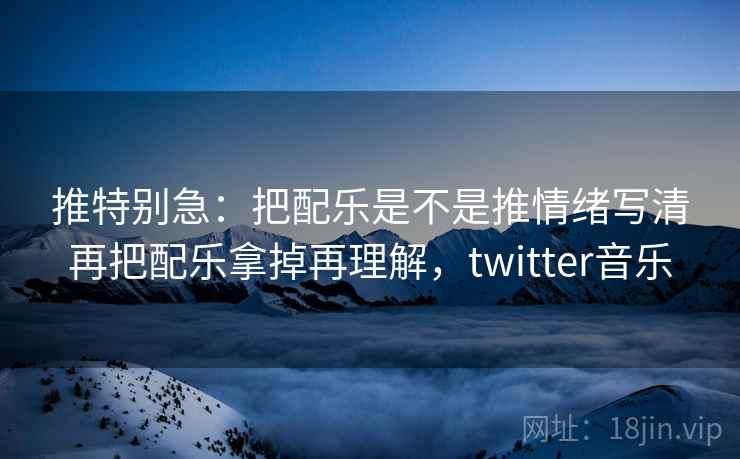 推特别急：把配乐是不是推情绪写清再把配乐拿掉再理解，twitter音乐