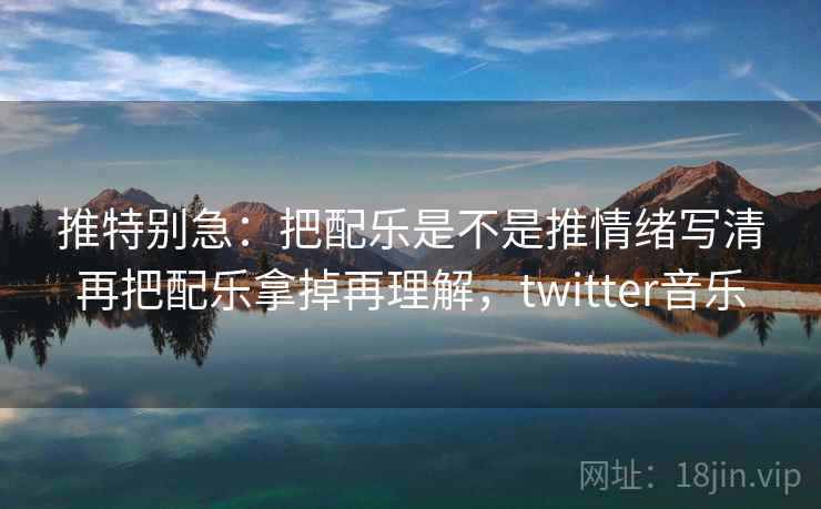 推特别急：把配乐是不是推情绪写清再把配乐拿掉再理解，twitter音乐