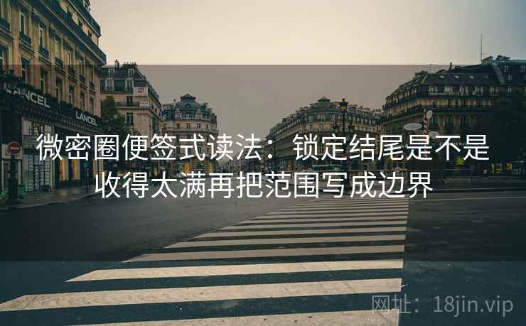 微密圈便签式读法：锁定结尾是不是收得太满再把范围写成边界