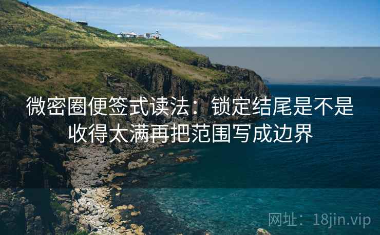 微密圈便签式读法：锁定结尾是不是收得太满再把范围写成边界