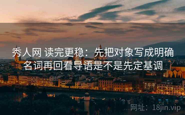 秀人网 读完更稳：先把对象写成明确名词再回看导语是不是先定基调