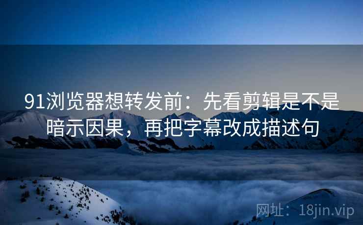 91浏览器想转发前：先看剪辑是不是暗示因果，再把字幕改成描述句