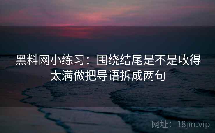 黑料网小练习：围绕结尾是不是收得太满做把导语拆成两句