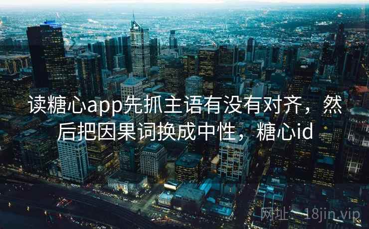 读糖心app先抓主语有没有对齐，然后把因果词换成中性，糖心id