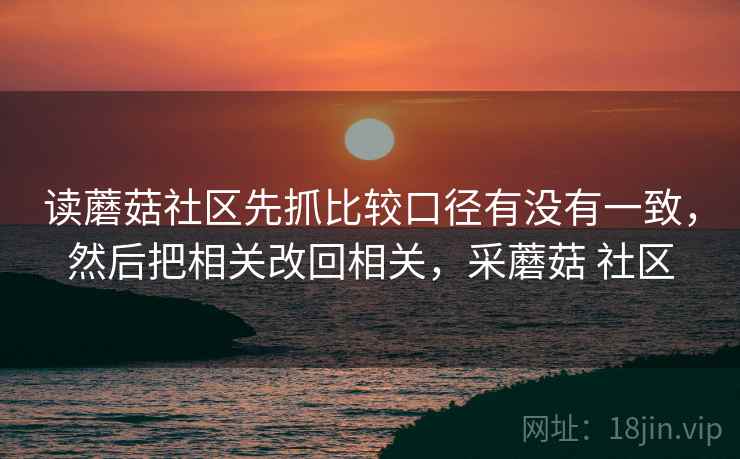 读蘑菇社区先抓比较口径有没有一致，然后把相关改回相关，采蘑菇 社区