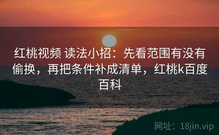 红桃视频 读法小招：先看范围有没有偷换，再把条件补成清单，红桃k百度百科