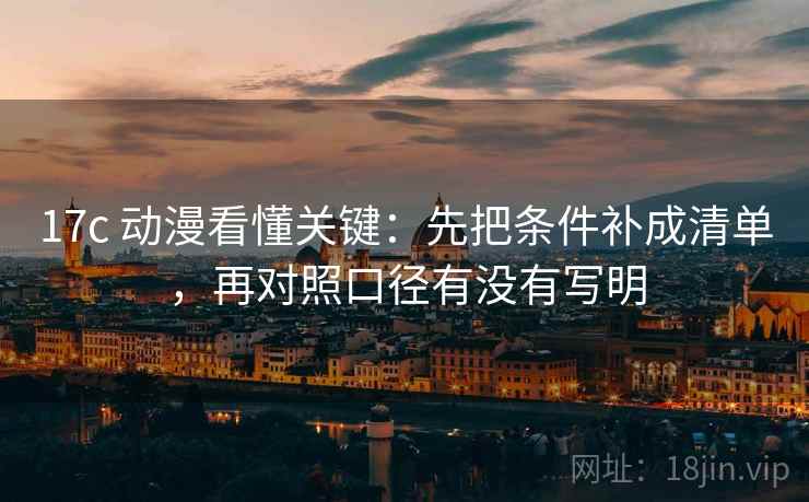 17c 动漫看懂关键：先把条件补成清单，再对照口径有没有写明