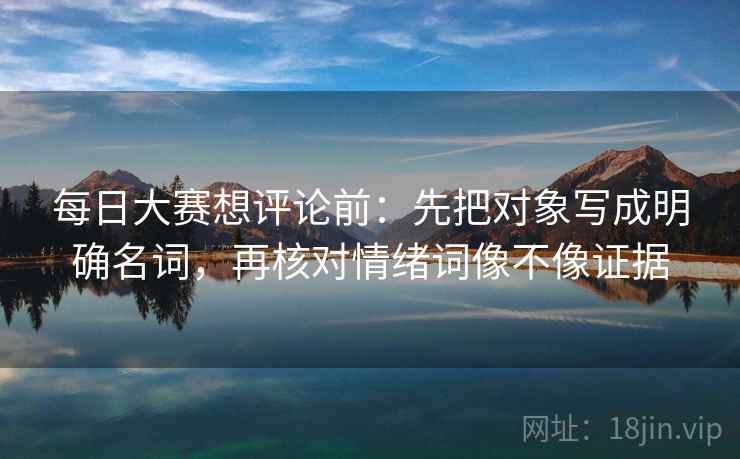 每日大赛想评论前：先把对象写成明确名词，再核对情绪词像不像证据