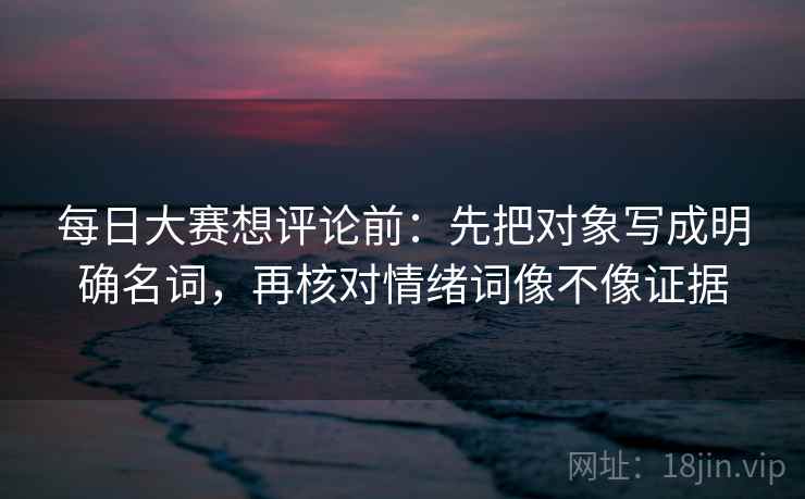 每日大赛想评论前：先把对象写成明确名词，再核对情绪词像不像证据