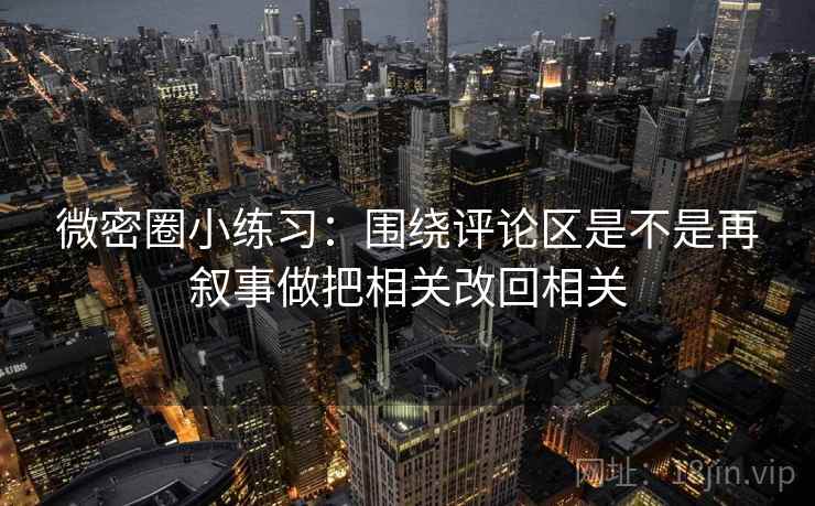 微密圈小练习：围绕评论区是不是再叙事做把相关改回相关