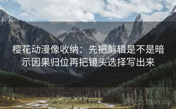 樱花动漫像收纳：先把剪辑是不是暗示因果归位再把镜头选择写出来