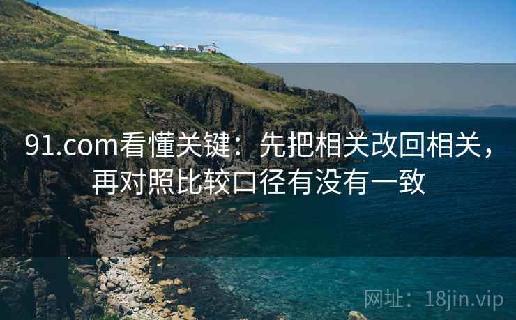 91.com看懂关键：先把相关改回相关，再对照比较口径有没有一致