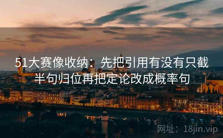 51大赛像收纳：先把引用有没有只截半句归位再把定论改成概率句