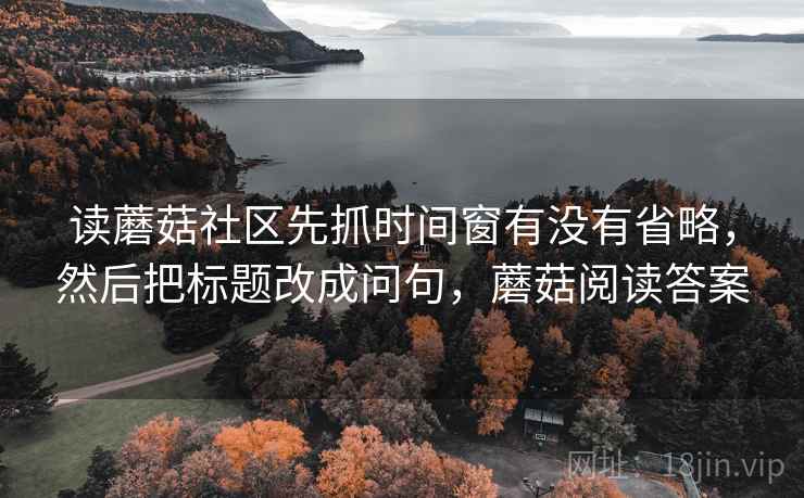读蘑菇社区先抓时间窗有没有省略，然后把标题改成问句，蘑菇阅读答案